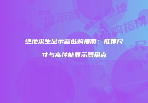 绝地求生显示器选购指南：推荐尺寸与高性能显示器盘点