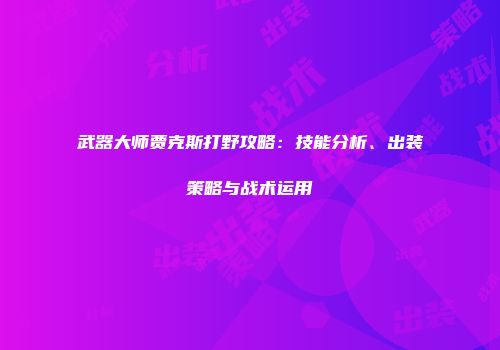 武器大师贾克斯打野攻略：技能分析、出装策略与战术运用