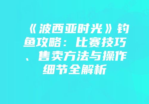 《波西亚时光》钓鱼攻略：比赛技巧、售卖方法与操作细节全解析