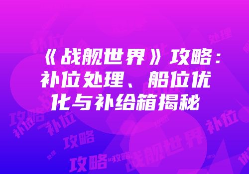 《战舰世界》攻略：补位处理、船位优化与补给箱揭秘