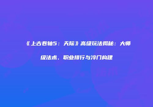 《上古卷轴5：天际》高级玩法揭秘：大师级法术、职业排行与冷门构建