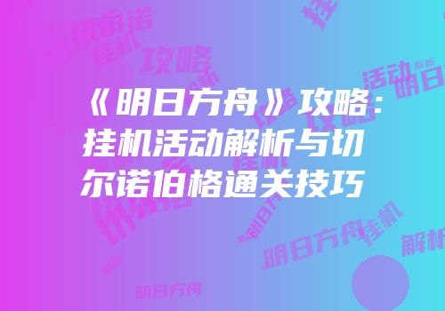 《明日方舟》攻略：挂机活动解析与切尔诺伯格通关技巧