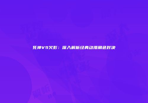 死神VS火影：深入解析经典动漫角色对决