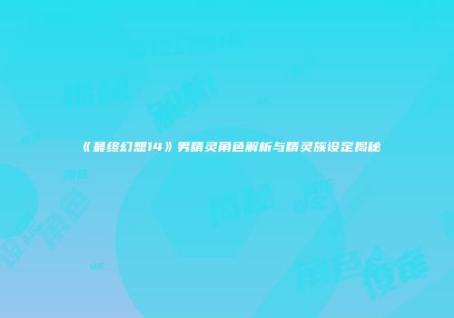 《最终幻想14》男精灵角色解析与精灵族设定揭秘
