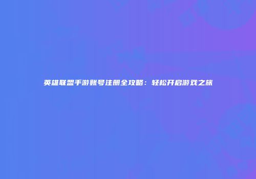 英雄联盟手游账号注册全攻略：轻松开启游戏之旅