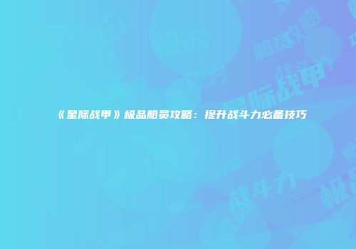 《星际战甲》极品船员攻略：提升战斗力必备技巧