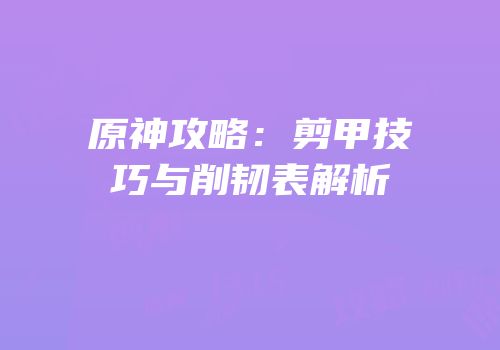 原神攻略：剪甲技巧与削韧表解析