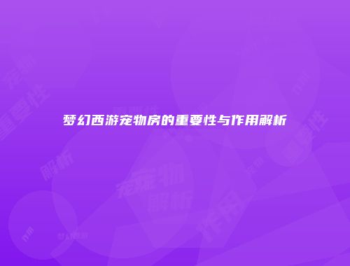 梦幻西游宠物房的重要性与作用解析