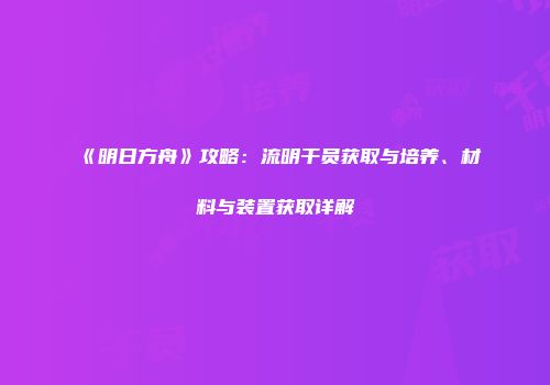 《明日方舟》攻略：流明干员获取与培养、材料与装置获取详解