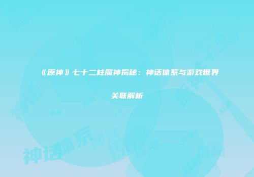 《原神》七十二柱魔神揭秘：神话体系与游戏世界关联解析