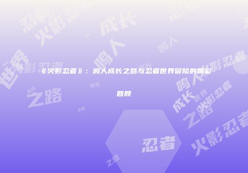 《火影忍者》：鸣人成长之路与忍者世界冒险的精彩回顾