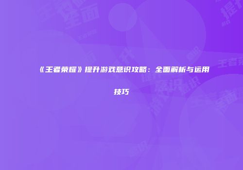 《王者荣耀》提升游戏意识攻略：全面解析与运用技巧