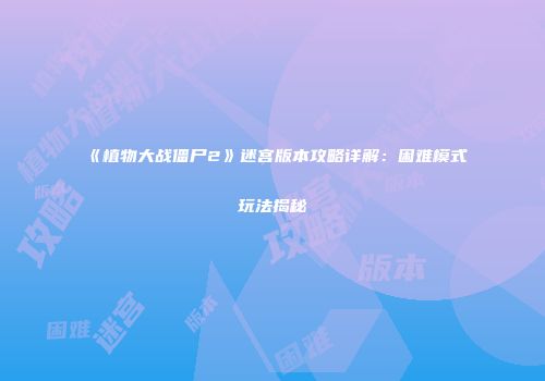 《植物大战僵尸2》迷宫版本攻略详解：困难模式玩法揭秘