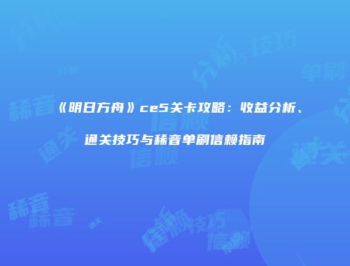 《明日方舟》ce5关卡攻略：收益分析、通关技巧与稀音单刷信赖指南