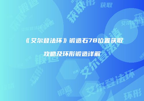 《艾尔登法环》锻造石78位置获取攻略及环形锻造详解