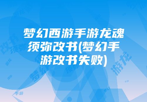 梦幻西游手游龙魂须弥改书(梦幻手游改书失败)