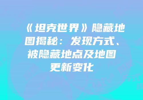 《坦克世界》隐藏地图揭秘：发现方式、被隐藏地点及地图更新变化