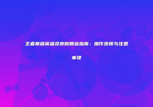 王者荣耀英雄及皮肤赠送指南：操作步骤与注意事项