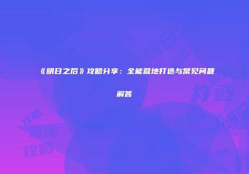 《明日之后》攻略分享：全能营地打造与常见问题解答