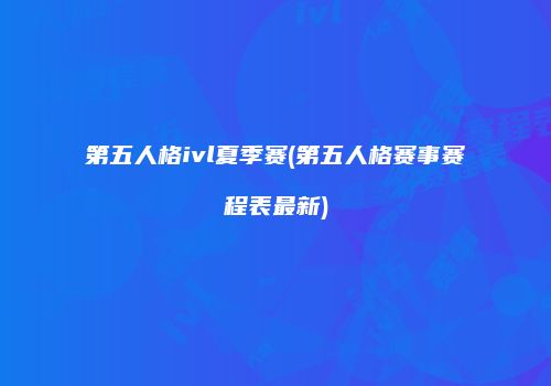 第五人格ivl夏季赛(第五人格赛事赛程表最新)
