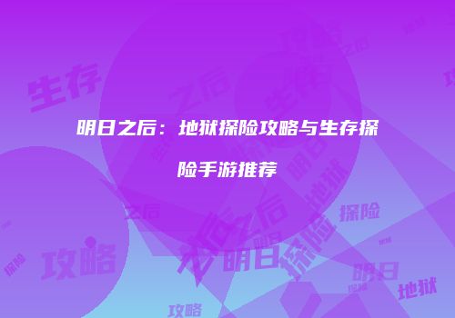 明日之后：地狱探险攻略与生存探险手游推荐