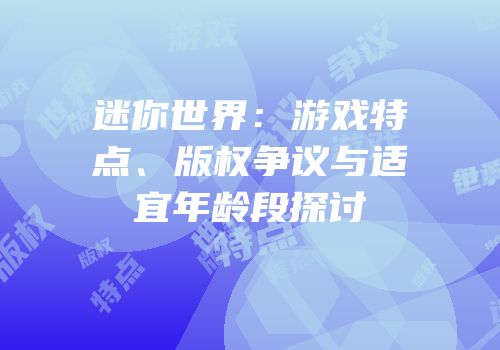迷你世界：游戏特点、版权争议与适宜年龄段探讨