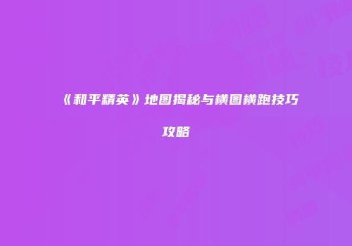 《和平精英》地图揭秘与横图横跑技巧攻略