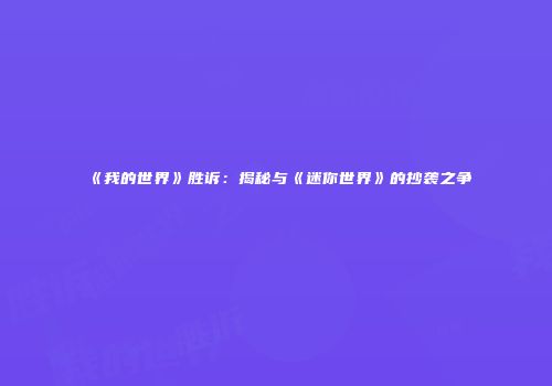 《我的世界》胜诉：揭秘与《迷你世界》的抄袭之争