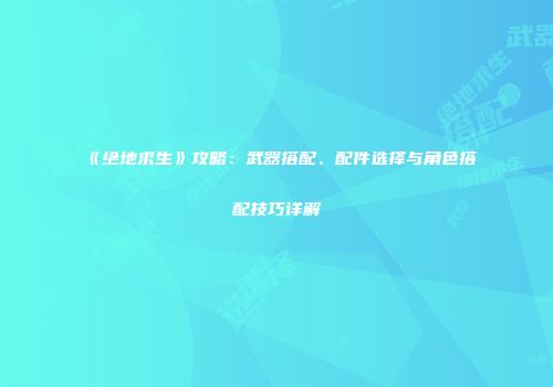 《绝地求生》攻略：武器搭配、配件选择与角色搭配技巧详解