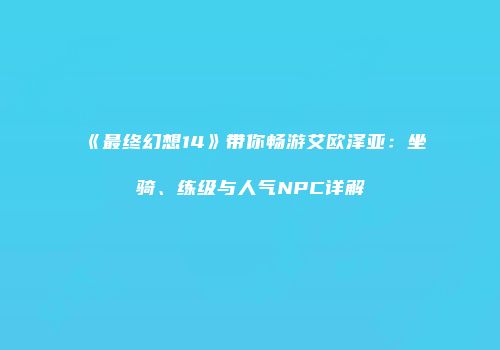 《最终幻想14》带你畅游艾欧泽亚：坐骑、练级与人气NPC详解
