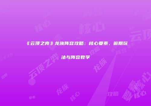 《云顶之弈》龙族阵容攻略：核心要素、前期玩法与阵容教学