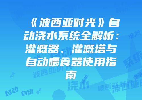 《波西亚时光》自动浇水系统全解析：灌溉器、灌溉塔与自动喂食器使用指南