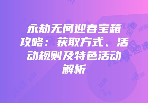 永劫无间迎春宝箱攻略：获取方式、活动规则及特色活动解析