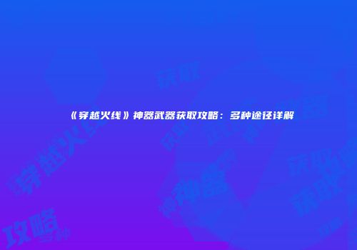 《穿越火线》神器武器获取攻略：多种途径详解