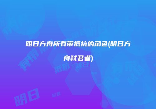 明日方舟所有带抵抗的角色(明日方舟弑君者)