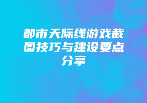 都市天际线游戏截图技巧与建设要点分享