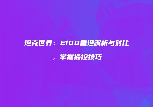坦克世界：E100重坦解析与对比，掌握操控技巧