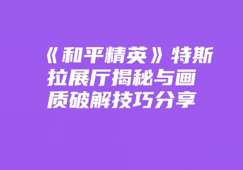 《和平精英》特斯拉展厅揭秘与画质破解技巧分享