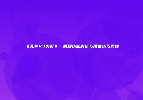 《死神VS火影》：瞬移技能解析与角色技巧揭秘