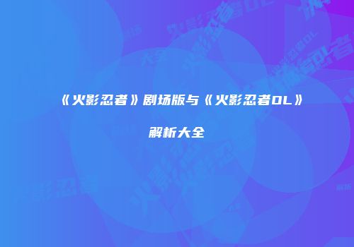 《火影忍者》剧场版与《火影忍者OL》解析大全