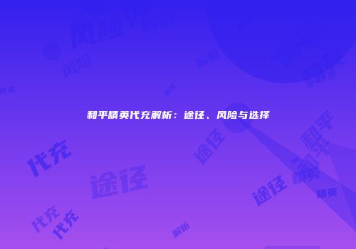 和平精英代充解析：途径、风险与选择