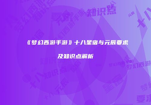 《梦幻西游手游》十八星宿与元辰要求及知识点解析
