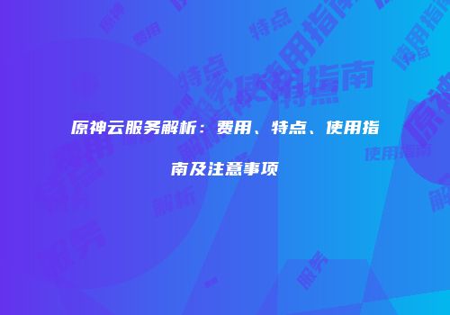 原神云服务解析：费用、特点、使用指南及注意事项