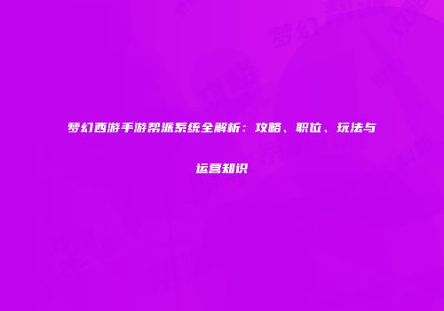梦幻西游手游帮派系统全解析：攻略、职位、玩法与运营知识