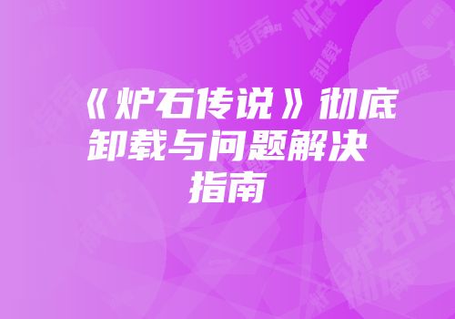《炉石传说》彻底卸载与问题解决指南