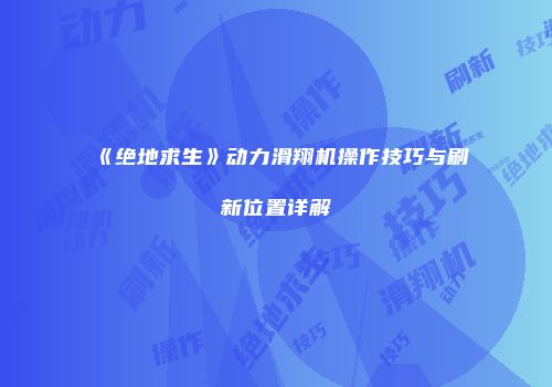 《绝地求生》动力滑翔机操作技巧与刷新位置详解