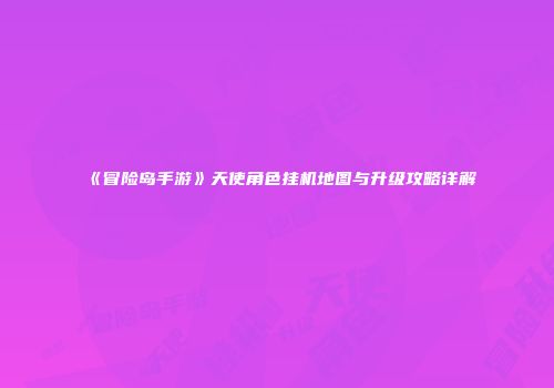 《冒险岛手游》天使角色挂机地图与升级攻略详解