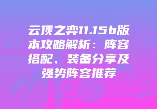 云顶之弈11.15b版本攻略解析：阵容搭配、装备分享及强势阵容推荐