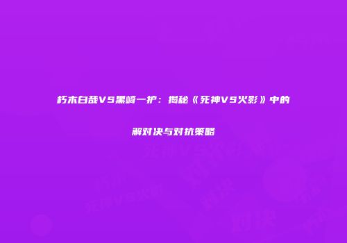 朽木白哉VS黑崎一护：揭秘《死神VS火影》中的卍解对决与对抗策略