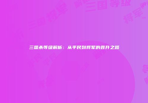 三国杀等级解析：从平民到将军的晋升之路
